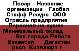 Повар › Название организации ­ Глобал Стафф Ресурс, ООО › Отрасль предприятия ­ Персонал на кухню › Минимальный оклад ­ 25 000 - Все города Работа » Вакансии   . Дагестан респ.,Кизилюрт г.